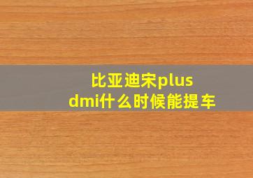 比亚迪宋plus dmi什么时候能提车